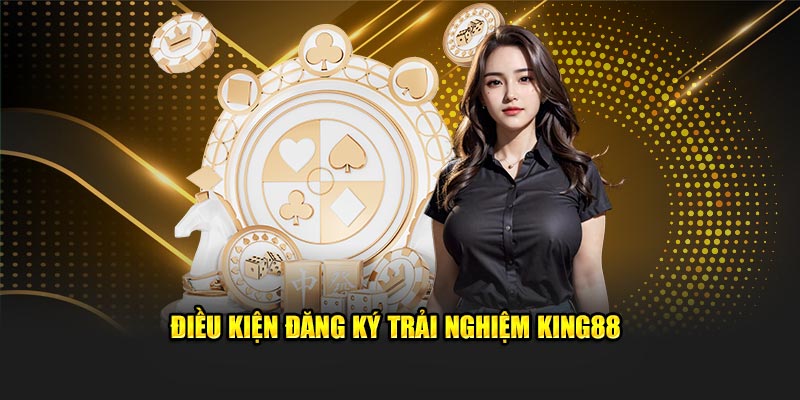 Điều kiện đăng ký trải nghiệm King88